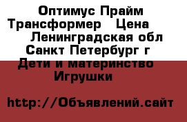 Оптимус Прайм Трансформер › Цена ­ 2 800 - Ленинградская обл., Санкт-Петербург г. Дети и материнство » Игрушки   